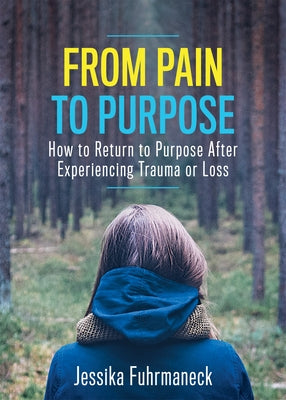 From Pain to Purpose: How to Return to Purpose After Experiencing Trauma or Loss by Fuhrmaneck, Jessika