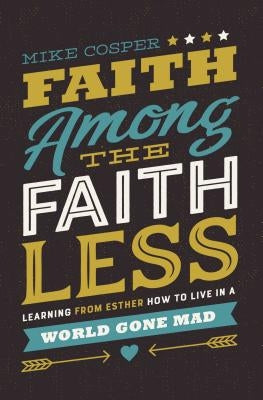 Faith Among the Faithless: Learning from Esther How to Live in a World Gone Mad by Cosper, Mike