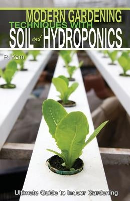 Modern Gardening Techniques with Soil and Hydroponics: Hydroponic Books Ultimate Guide to Indoor Gardening by Karn, P.