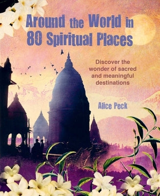 Around the World in 80 Spiritual Places: Discover the Wonder of Sacred and Meaningful Destinations by Peck, Alice
