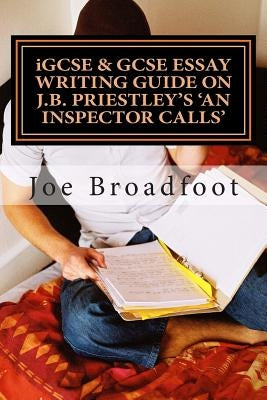 iGCSE & GCSE ESSAY WRITING GUIDE ON J.B. PRIESTLEY'S AN INSPECTOR CALLS: Especially for assignments on social attitudes & collective responsibility by Broadfoot, Joe