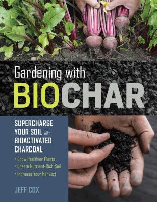 Gardening with Biochar: Supercharge Your Soil with Bioactivated Charcoal: Grow Healthier Plants, Create Nutrient-Rich Soil, and Increase Your by Cox, Jeff