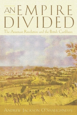An Empire Divided: The American Revolution and the British Caribbean by O'Shaughnessy, Andrew Jackson