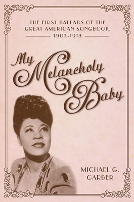 My Melancholy Baby: The First Ballads of the Great American Songbook, 1902-1913 by Garber, Michael G.