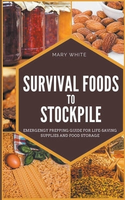 Survival Foods To Stockpile: Emergency Prepping Guide For Life-Saving Supplies And Food Storage by White, Mary