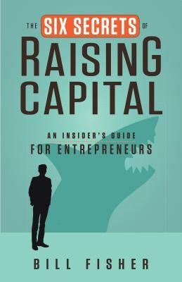 The Six Secrets of Raising Capital: An Insider's Guide for Entrepreneurs by Fisher, Bill