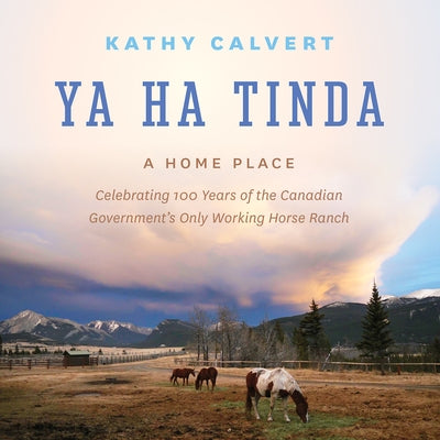Ya Ha Tinda: A Home Place - Celebrating 100 Years of the Canadian Government's Only Working Horse Ranch by Calvert, Kathy