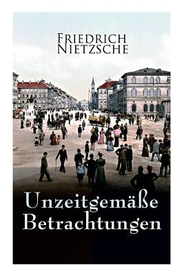 Unzeitgemäße Betrachtungen: Alle 4 Bände: David Strauss der Bekenner und der Schriftsteller, Vom Nutzen und Nachtheil der Historie für das Leben, by Nietzsche, Friedrich Wilhelm