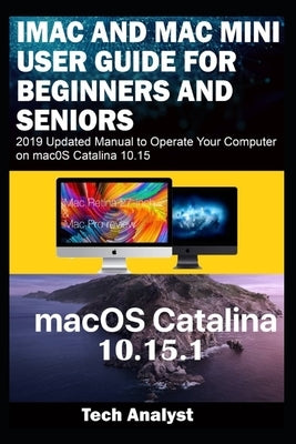 iMAC AND MAC MINI USER GUIDE FOR BEGINNERS AND SENIORS: 2019 Updated Manual to Operate Your Computer on macOS Catalina 10.15 by Analyst, Tech