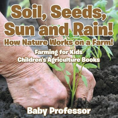 Soil, Seeds, Sun and Rain! How Nature Works on a Farm! Farming for Kids - Children's Agriculture Books by Baby Professor