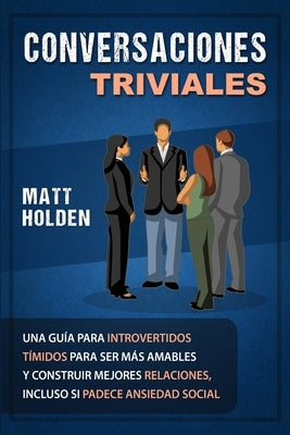 Conversaciones Triviales: Una Guía para Introvertidos Tímidos para Ser Más Amables y Construir Mejores Relaciones, Incluso si Padece Ansiedad So by Holden, Matt