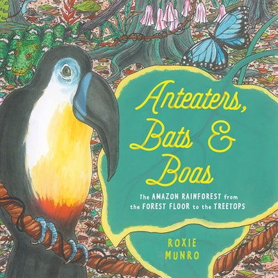 Anteaters, Bats & Boas: The Amazon Rainforest from the Forest Floor to the Treetops by Munro, Roxie