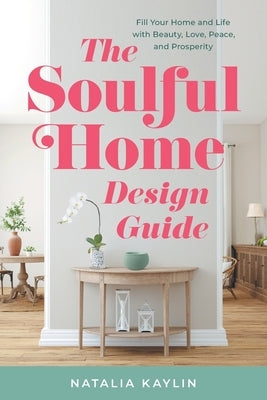 The Soulful Home Design Guide: Fill Your Home and Life with Beauty, Love, Peace, and Prosperity by Kaylin, Natalia