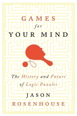 Games for Your Mind: The History and Future of Logic Puzzles by Rosenhouse, Jason