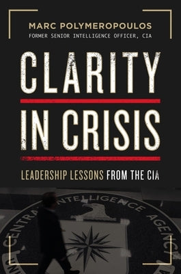 Clarity in Crisis: Leadership Lessons from the CIA by Polymeropoulos, Marc E.