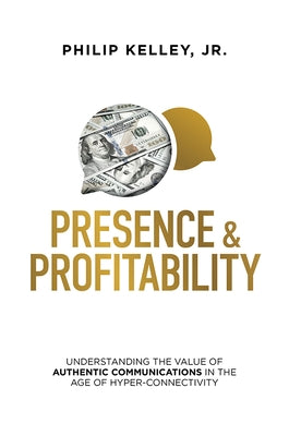 Presence & Profitability: Understanding the Value of Authentic Communications in the Age of Hyper-Connectivity by Philip Kelley