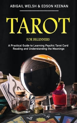 Tarot for Beginners: A Practical Guide to Learning Psychic Tarot Card Reading and Understanding the Meanings by Welsh, Abigail