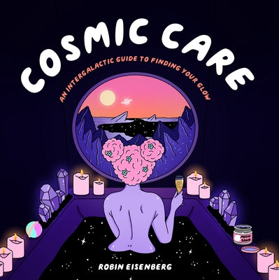 Cosmic Care: An Intergalactic Guide to Finding Your Glow by Eisenberg, Robin