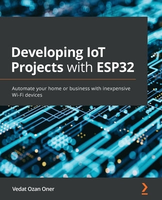 Developing IoT Projects with ESP32: Automate your home or business with inexpensive Wi-Fi devices by Oner, Vedat Ozan