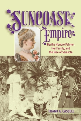 Suncoast Empire: Bertha Honore Palmer, Her Family, and the Rise of Sarasota, 1910-1982 by Cassell, Frank a.