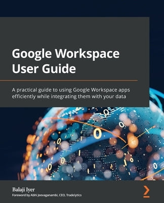 Google Workspace User Guide: A practical guide to using Google Workspace apps efficiently while integrating them with your data by Iyer, Balaji