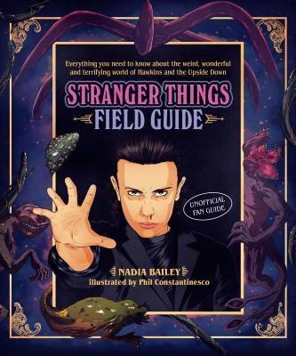 The Stranger Things Field Guide: Everything You Need to Know about the Weird, Wonderful and Terrifying World of Hawkins and the Upside Down by Bailey, Nadia