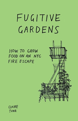 Fugitive Gardens: How to Grow Food on an NYC Fire Escape by Tuna, Claire