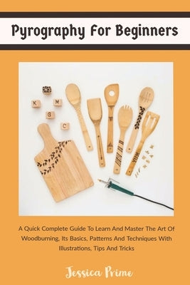 Pyrography for Beginners: A Quick Complete Guide To Learn And Master The Art Of Woodburning, Its Basics, Patterns And Techniques With Illustrati by Prime, Jessica