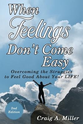 When Feelings Don't Come Easy: Overcoming the struggles to feel good about your LIFE! by Miller, Craig