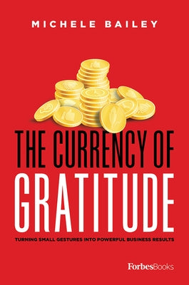 The Currency of Gratitude: Turning Small Gestures Into Powerful Business Results by Michele Bailey