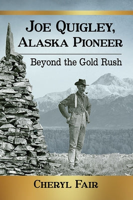Joe Quigley, Alaska Pioneer: Beyond the Gold Rush by Fair, Cheryl
