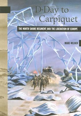 D-Day to Carpiquet: The North Shore Regiment and the Liberation of Europe by Milner, Marc