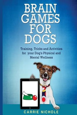 Brain Games for Dogs: Training, Tricks and Activities for your Dog's Physical and Mental wellness by Nichole, Carrie