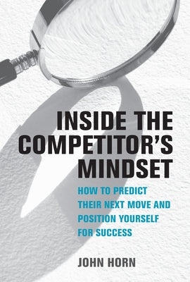 Inside the Competitor's Mindset: How to Predict Their Next Move and Position Yourself for Success by Horn, John