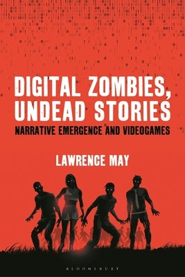 Digital Zombies, Undead Stories: Narrative Emergence and Videogames by May, Lawrence