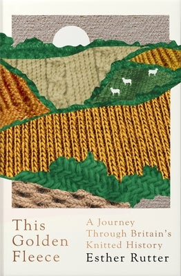 This Golden Fleece: A Journey Through Britain's Knitted History by Rutter, Esther