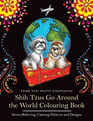 Shih Tzus Go Around the World Colouring Book: Fun Shih Tzu Colouring Book for Adults and Kids 10+ by Feel Happy Colouring