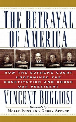 The Betrayal of America: How the Supreme Court Undermined the Constitution and Chose Our President by Bugliosi, Vincent