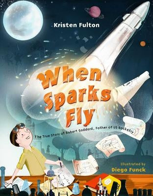 When Sparks Fly: The True Story of Robert Goddard, the Father of US Rocketry by Fulton, Kristen