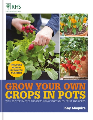 Rhs Grow Your Own: Crops in Pots: With 30 Step-By-Step Projects Using Vegetables, Fruit and Herbs by Maguire, Kay