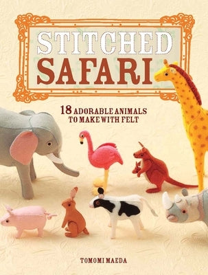 Stitched Safari: 18 Adorable Animals to Make with Felt [With Pattern(s)] by Maeda, Tomomi