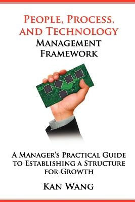 People, Process, and Technology Management Framework: A Manager's Practical Guide to Establishing a Structure for Growth by Wang, Kan