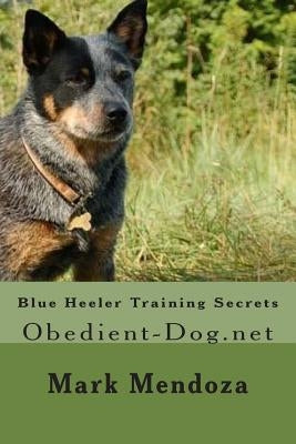 Blue Heeler Training Secrets: Obedient-Dog.net by Mendoza, Mark