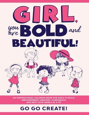 Girl, you are Bold and Beautiful!: An Inspirational Coloring Book for Girls to Build Empowerment, Bravery, Confidence and Self-Love (Ages 4-8, 9-12) by Create!, Go Go