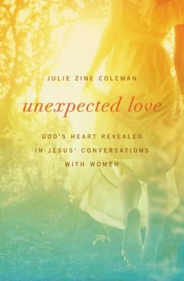 Unexpected Love: God's Heart Revealed in Jesus' Conversations with Women by Coleman, Julie