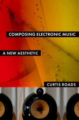 Composing Electronic Music: A New Aesthetic by Roads, Curtis
