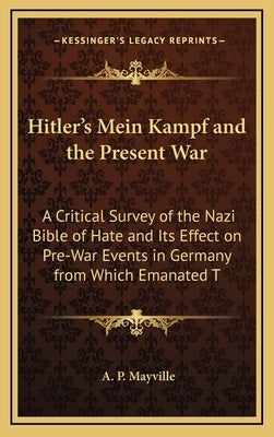 Hitler's Mein Kampf and the Present War: A Critical Survey of the Nazi Bible of Hate and Its Effect on Pre-War Events in Germany from Which Emanated T by Mayville, A. P.