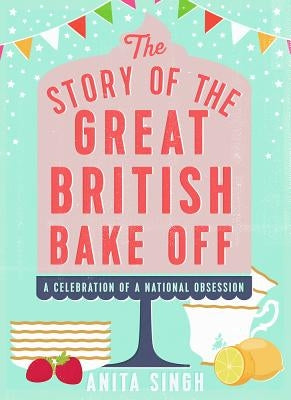 The Story of the Great British Bake Off by Singh, Anita