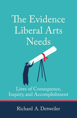 The Evidence Liberal Arts Needs: Lives of Consequence, Inquiry, and Accomplishment by Detweiler, Richard A.