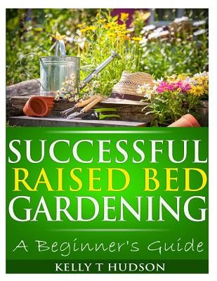 Successful Raised Bed Gardening: A Beginner's Guide by Hudson, Kelly T.